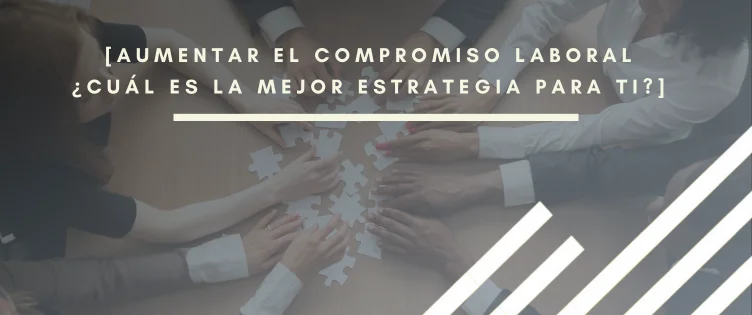 Aumentar el compromiso laboral, ¿cuál es la mejor estrategia para ti?